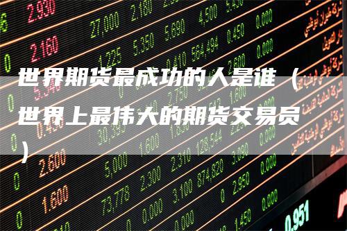 世界期货最成功的人是谁（世界上最伟大的期货交易员）
