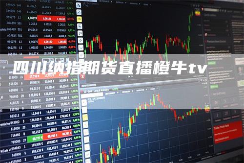四川纳指期货直播橙牛tv
