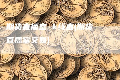 期货直播室 k线直(期货直播室交易)