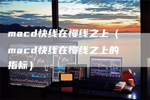 macd快线在慢线之上（macd快线在慢线之上的指标）
