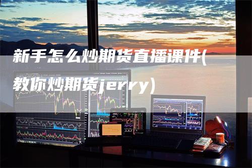 新手怎么炒期货直播课件(教你炒期货jerry)