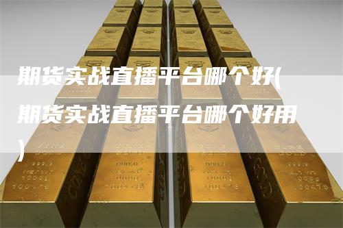 期货实战直播平台哪个好(期货实战直播平台哪个好用)