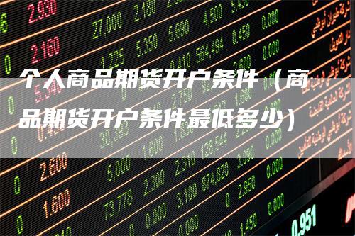 个人商品期货开户条件（商品期货开户条件最低多少）