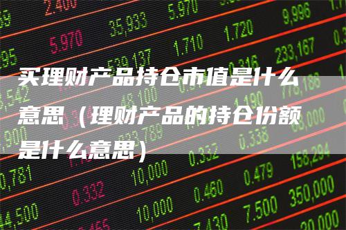 买理财产品持仓市值是什么意思（理财产品的持仓份额是什么意思）