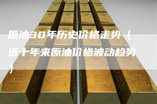 原油30年历史价格走势（近十年来原油价格波动趋势）