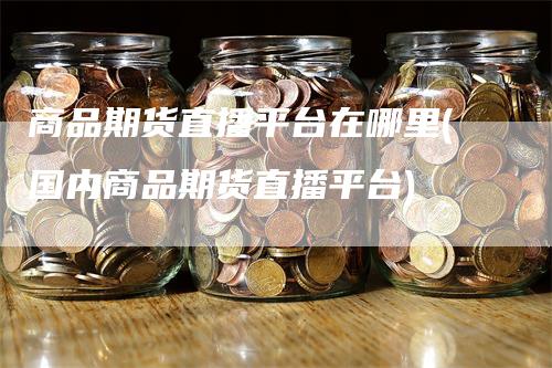 商品期货直播平台在哪里(国内商品期货直播平台)