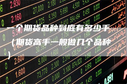 一个期货品种到底有多少手（期货高手一般做几个品种）