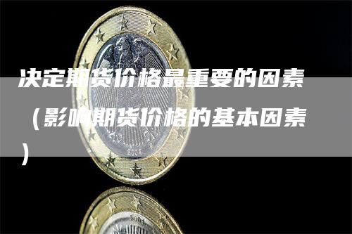 决定期货价格最重要的因素（影响期货价格的基本因素）