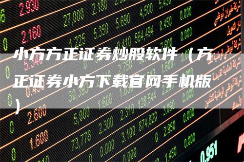 小方方正证券炒股软件（方正证券小方下载官网手机版）