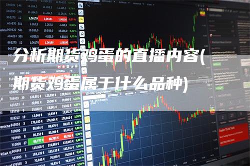 分析期货鸡蛋的直播内容(期货鸡蛋属于什么品种)