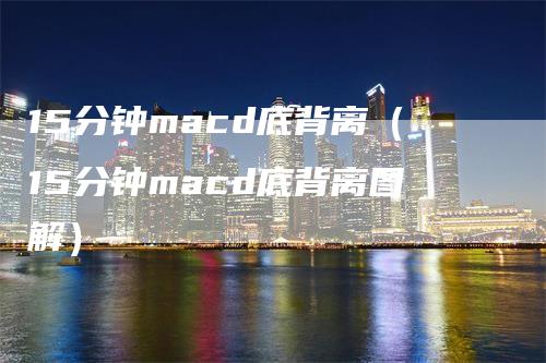 15分钟macd底背离（15分钟macd底背离图解）