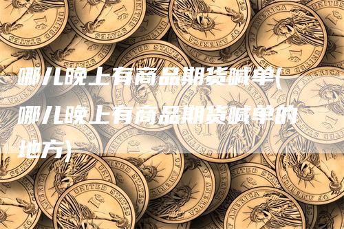哪儿晚上有商品期货喊单(哪儿晚上有商品期货喊单的地方)