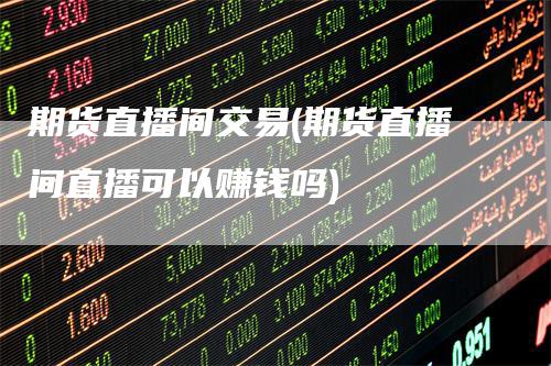 期货直播间交易(期货直播间直播可以赚钱吗)