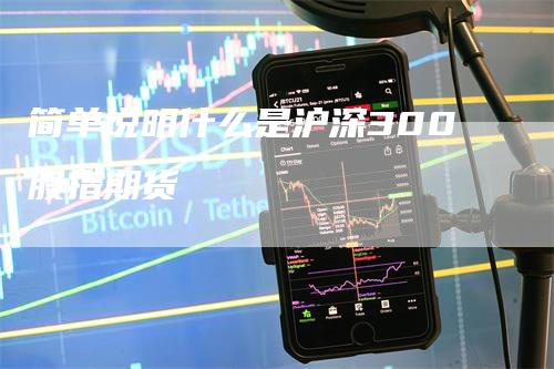 简单说明什么是沪深300股指期货