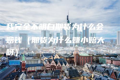 我完全不明白期货为什么会赔钱（期货为什么赚小赔大呀）