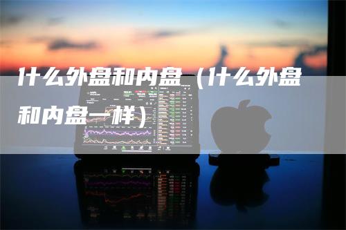 什么外盘和内盘（什么外盘和内盘一样）