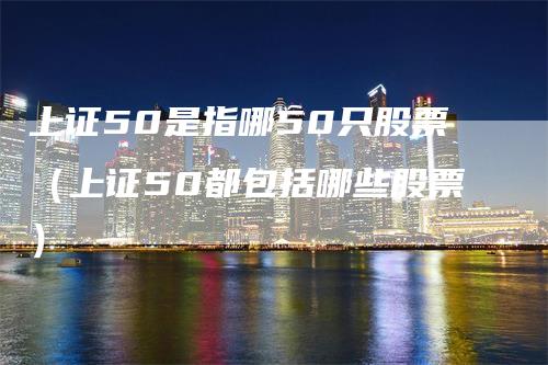 上证50是指哪50只股票（上证50都包括哪些股票）