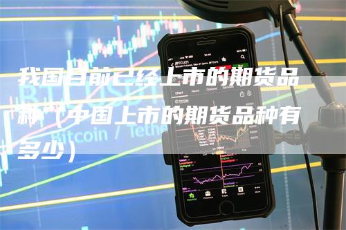 我国目前已经上市的期货品种（中国上市的期货品种有多少）