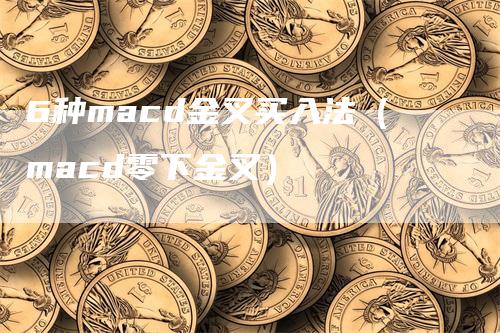 6种macd金叉买入法（macd零下金叉）