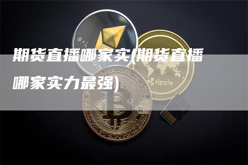 期货直播哪家实(期货直播哪家实力最强)
