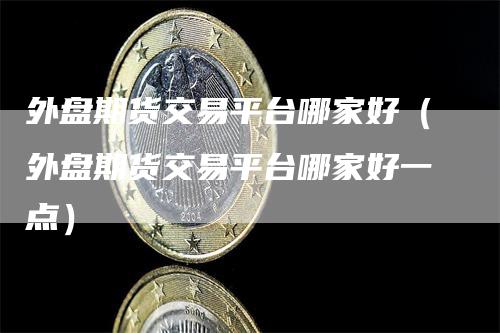 外盘期货交易平台哪家好（外盘期货交易平台哪家好一点）