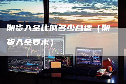 期货入金比例多少合适（期货入金要求）