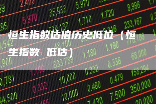 恒生指数估值历史低位（恒生指数 低估）
