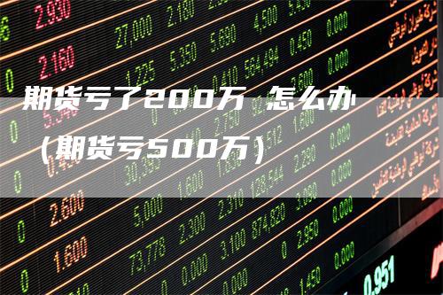 期货亏了200万 怎么办（期货亏500万）