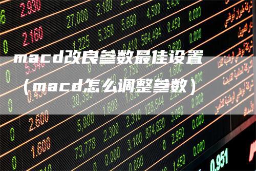 macd改良参数最佳设置（macd怎么调整参数）
