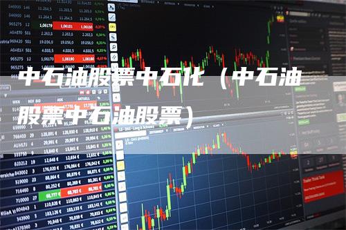 中石油股票中石化（中石油股票中石油股票）