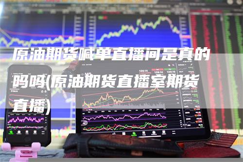 原油期货喊单直播间是真的吗吗(原油期货直播室期货直播)