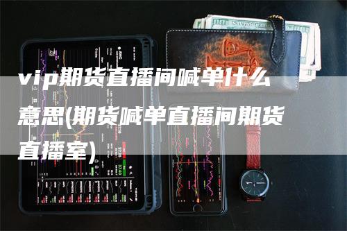 vip期货直播间喊单什么意思(期货喊单直播间期货直播室)
