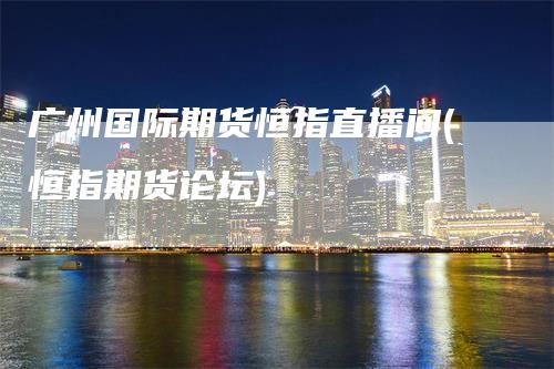 广州国际期货恒指直播间(恒指期货论坛)