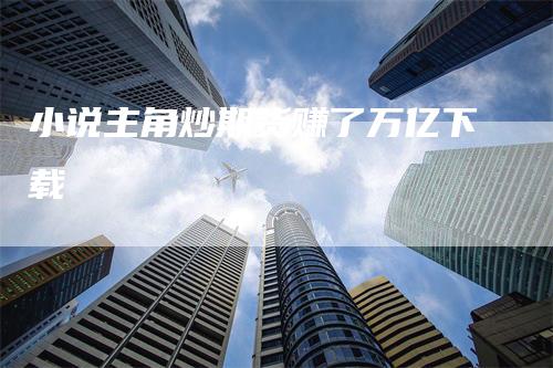 小说主角炒期货赚了万亿下载