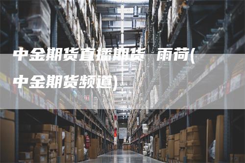 中金期货直播期货 雨荷(中金期货频道)