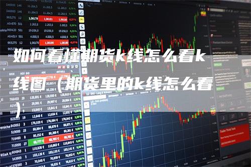 如何看懂期货k线怎么看k线图（期货里的k线怎么看）