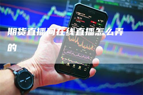 期货直播间在线直播怎么弄的