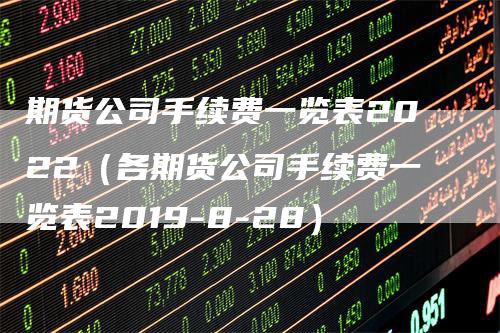 期货公司手续费一览表2022（各期货公司手续费一览表2019-8-28）