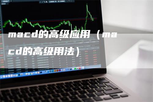 macd的高级应用（macd的高级用法）