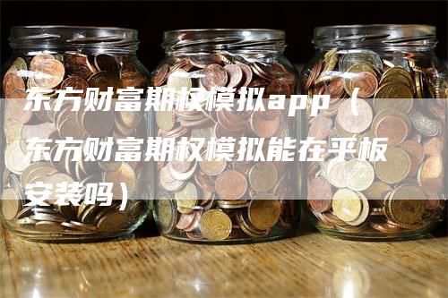东方财富期权模拟app（东方财富期权模拟能在平板安装吗）