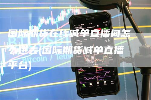 国际期货在线喊单直播间怎么进去(国际期货喊单直播平台)