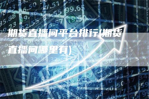 期货直播间平台排行(期货直播间哪里有)