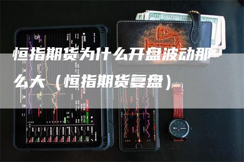 恒指期货为什么开盘波动那么大（恒指期货复盘）