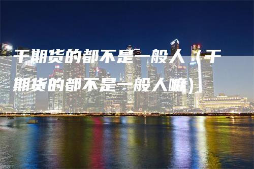 干期货的都不是一般人（干期货的都不是一般人嘛）