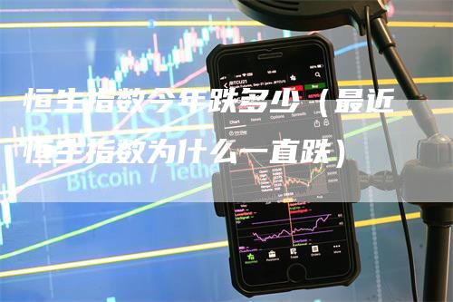 恒生指数今年跌多少（最近恒生指数为什么一直跌）