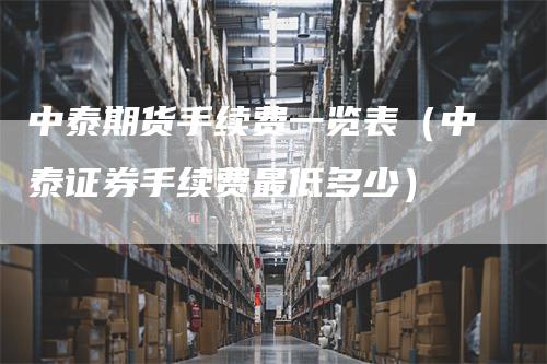 中泰期货手续费一览表（中泰证券手续费最低多少）