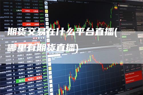 期货交易在什么平台直播(哪里有期货直播)