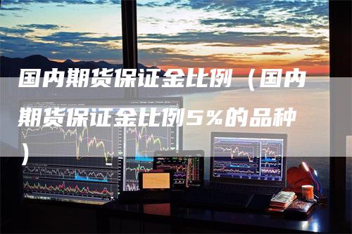 国内期货保证金比例（国内期货保证金比例5%的品种）