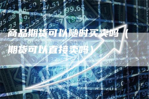 商品期货可以随时买卖吗（期货可以直接卖吗）