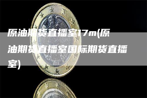 原油期货直播室17m(原油期货直播室国际期货直播室)